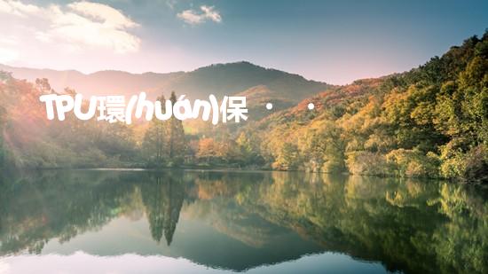 TPU環(huán)保，可持續(xù)發(fā)展之路